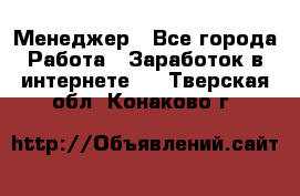 Менеджер - Все города Работа » Заработок в интернете   . Тверская обл.,Конаково г.